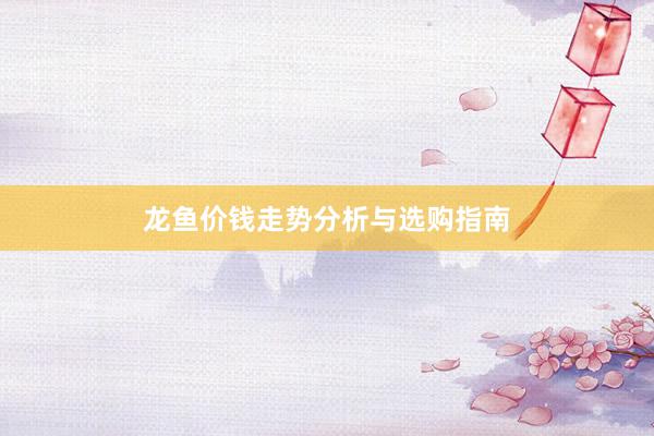 龙鱼价钱走势分析与选购指南