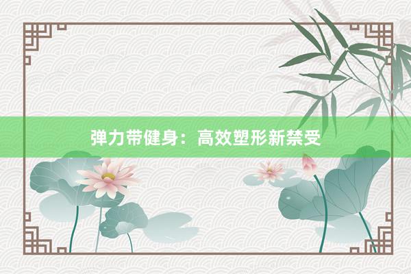 弹力带健身：高效塑形新禁受